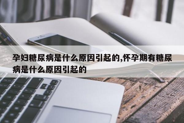 孕妇糖尿病是什么原因引起的,怀孕期有糖尿病是什么原因引起的