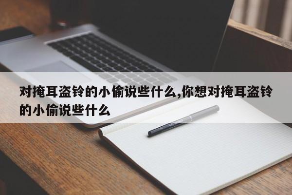 对掩耳盗铃的小偷说些什么,你想对掩耳盗铃的小偷说些什么