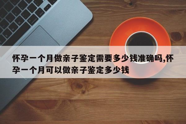 怀孕一个月做亲子鉴定需要多少钱准确吗,怀孕一个月可以做亲子鉴定多少钱