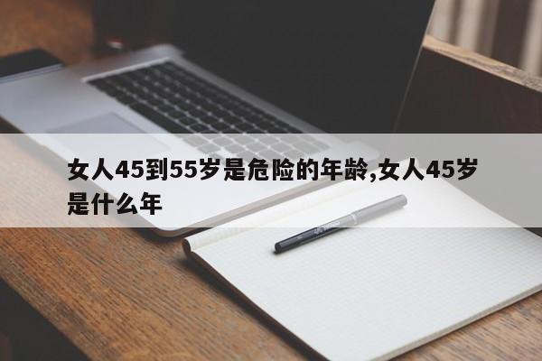 女人45到55岁是危险的年龄,女人45岁是什么年