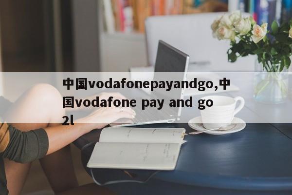 中国vodafonepayandgo,中国vodafone pay and go2l