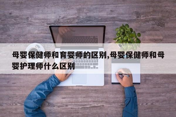 母婴保健师和育婴师的区别,母婴保健师和母婴护理师什么区别