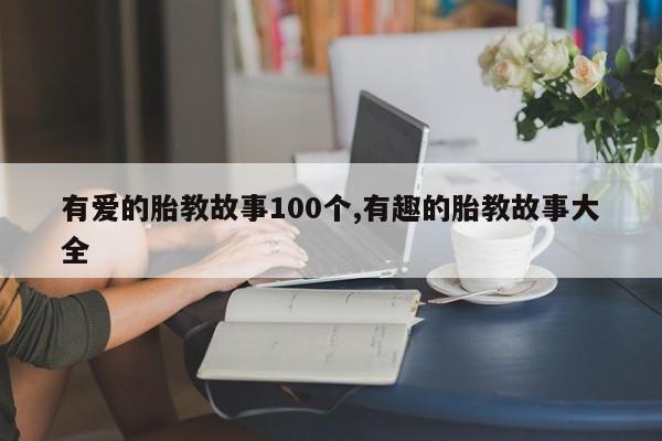 有爱的胎教故事100个,有趣的胎教故事大全