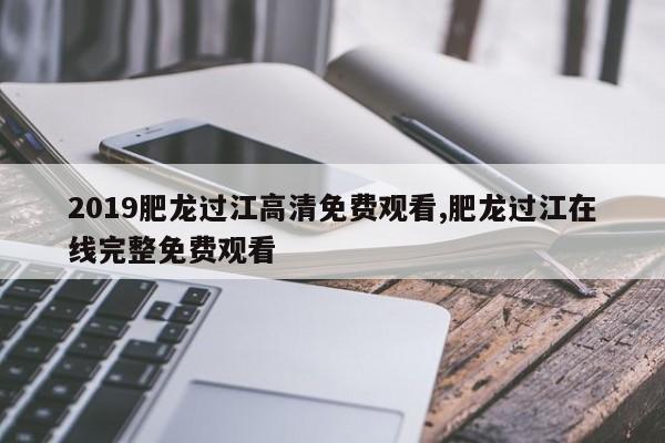 2019肥龙过江高清免费观看,肥龙过江在线完整免费观看