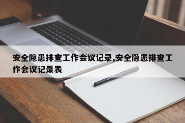 安全隐患排查工作会议记录,安全隐患排查工作会议记录表