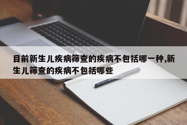 目前新生儿疾病筛查的疾病不包括哪一种,新生儿筛查的疾病不包括哪些