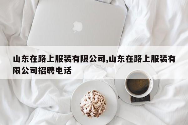 山东在路上服装有限公司,山东在路上服装有限公司招聘电话