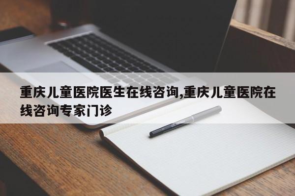 重庆儿童医院医生在线咨询,重庆儿童医院在线咨询专家门诊