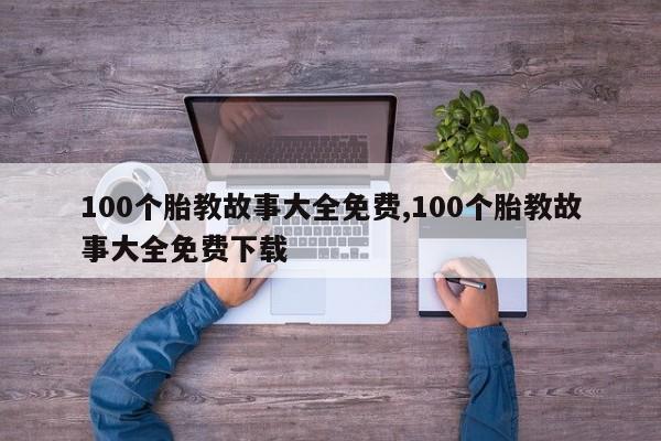 100个胎教故事大全免费,100个胎教故事大全免费下载