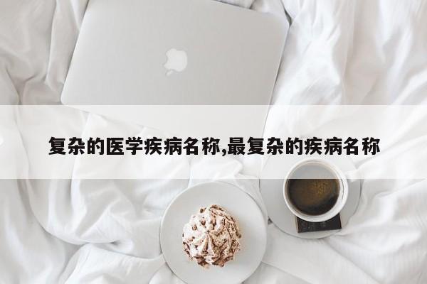 复杂的医学疾病名称,最复杂的疾病名称