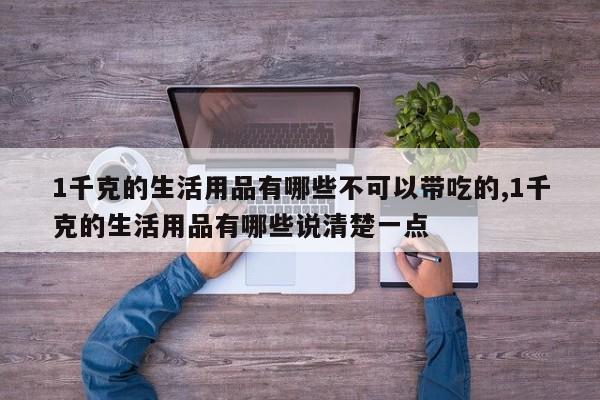 1千克的生活用品有哪些不可以带吃的,1千克的生活用品有哪些说清楚一点 