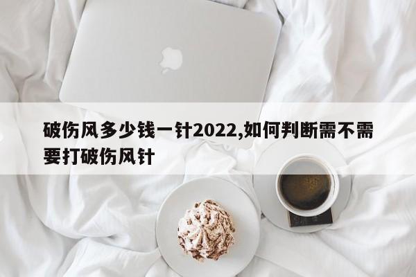 破伤风多少钱一针2022,如何判断需不需要打破伤风针