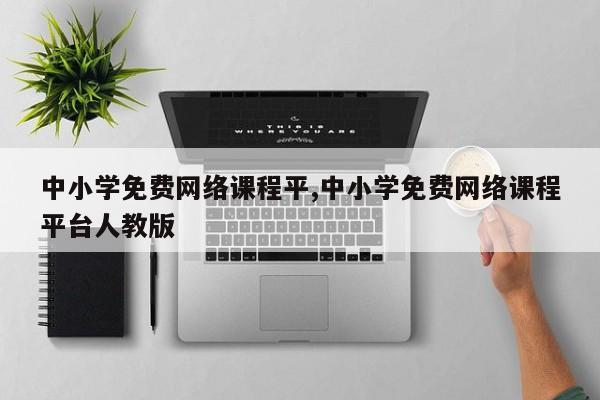 中小学免费网络课程平,中小学免费网络课程平台人教版