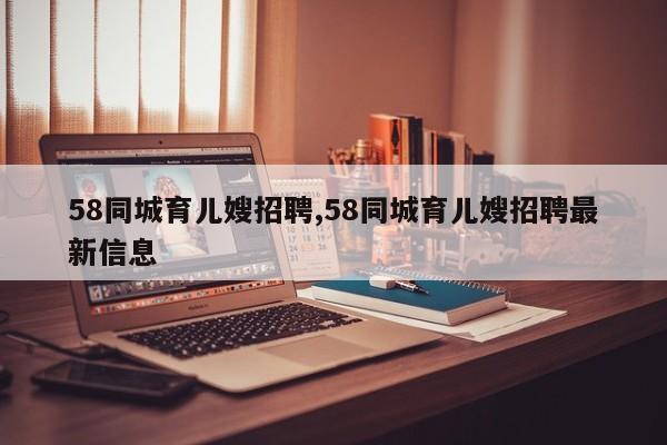 58同城育儿嫂招聘,58同城育儿嫂招聘最新信息