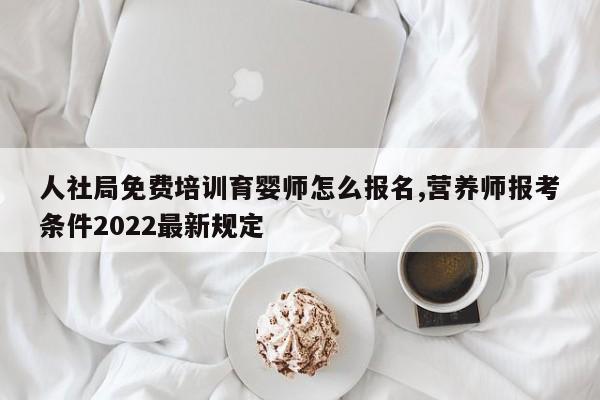 人社局免费培训育婴师怎么报名,营养师报考条件2022最新规定