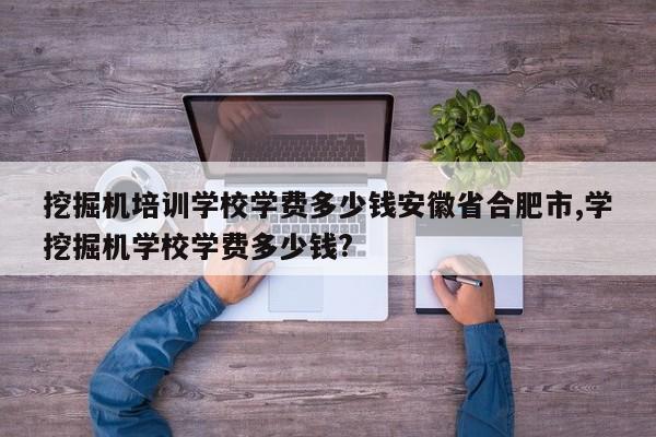 挖掘机培训学校学费多少钱安徽省合肥市,学挖掘机学校学费多少钱?