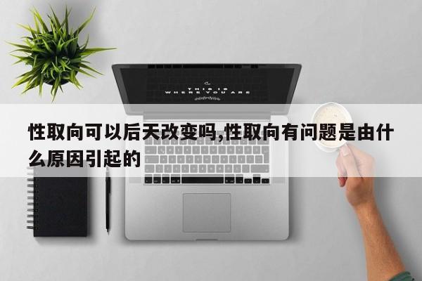 性取向可以后天改变吗,性取向有问题是由什么原因引起的