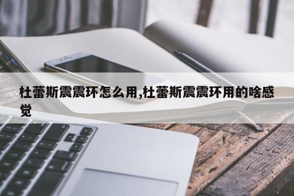 杜蕾斯震震环怎么用,杜蕾斯震震环用的啥感觉