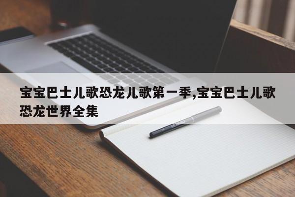 宝宝巴士儿歌恐龙儿歌第一季,宝宝巴士儿歌恐龙世界全集