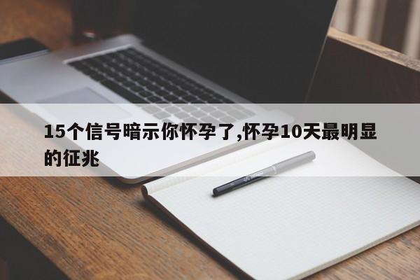 15个信号暗示你怀孕了,怀孕10天最明显的征兆