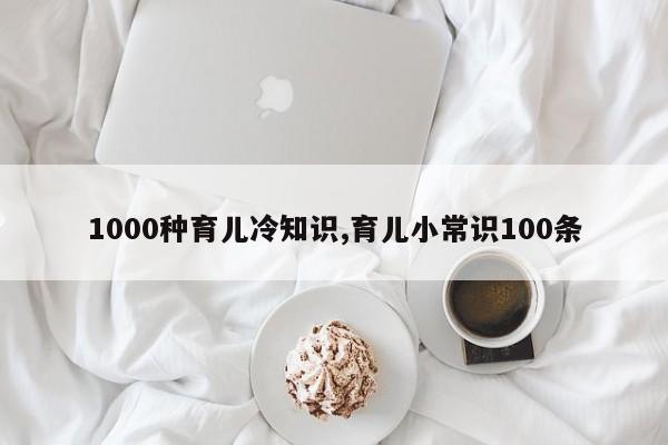 1000种育儿冷知识,育儿小常识100条