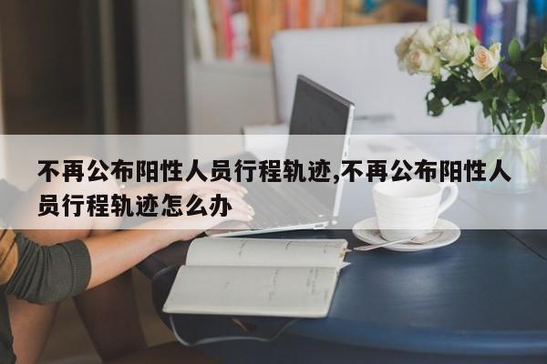 不再公布阳性人员行程轨迹,不再公布阳性人员行程轨迹怎么办