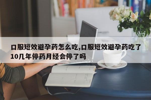 口服短效避孕药怎么吃,口服短效避孕药吃了10几年停药月经会停了吗