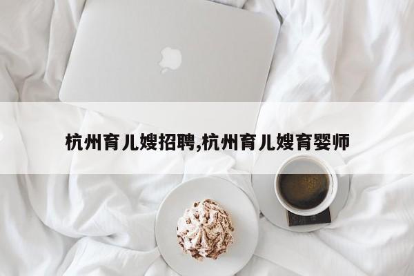 杭州育儿嫂招聘,杭州育儿嫂育婴师