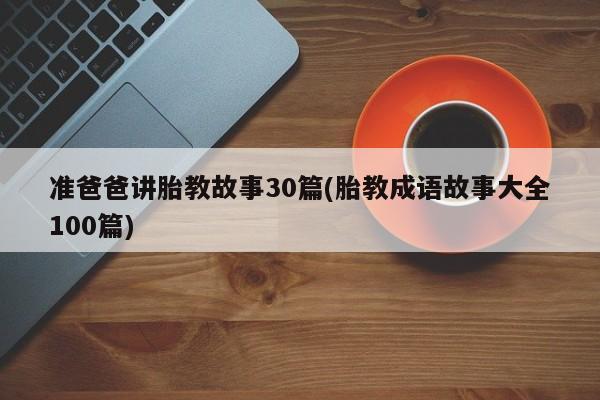 准爸爸讲胎教故事30篇(胎教成语故事大全100篇)