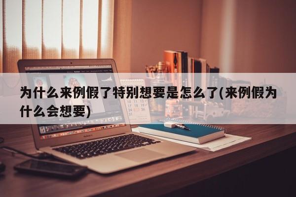 为什么来例假了特别想要是怎么了(来例假为什么会想要)