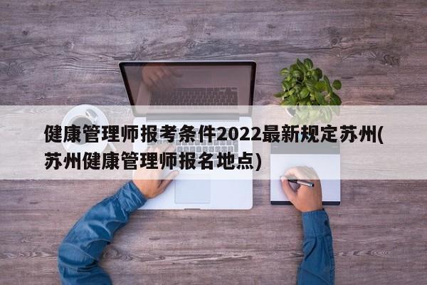 健康管理师报考条件2022最新规定苏州(苏州健康管理师报名地点)