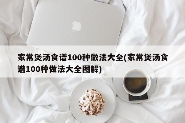 家常煲汤食谱100种做法大全(家常煲汤食谱100种做法大全图解)