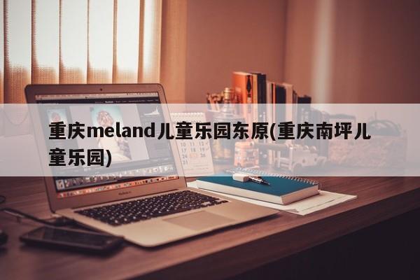 重庆meland儿童乐园东原(重庆南坪儿童乐园)