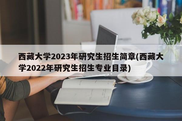 西藏大学2023年研究生招生简章(西藏大学2022年研究生招生专业目录)