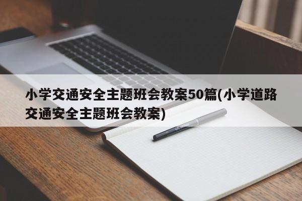 小学交通安全主题班会教案50篇(小学道路交通安全主题班会教案)