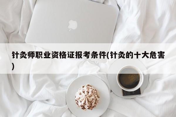 针灸师职业资格证报考条件(针灸的十大危害)