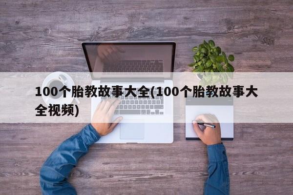 100个胎教故事大全(100个胎教故事大全视频)