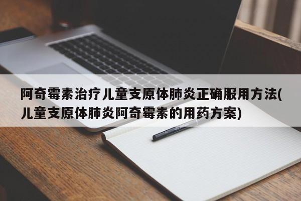 阿奇霉素治疗儿童支原体肺炎正确服用方法(儿童支原体肺炎阿奇霉素的用药方案)