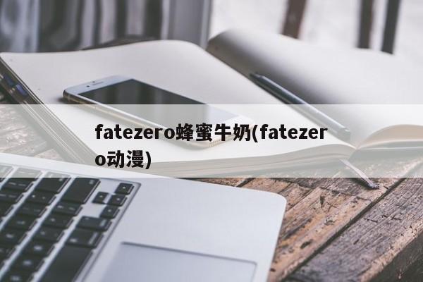 fatezero蜂蜜牛奶(fatezero动漫)