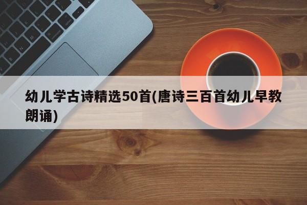 幼儿学古诗精选50首(唐诗三百首幼儿早教朗诵)