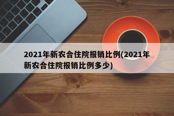 2021年新农合住院报销比例(2021年新农合住院报销比例多少)