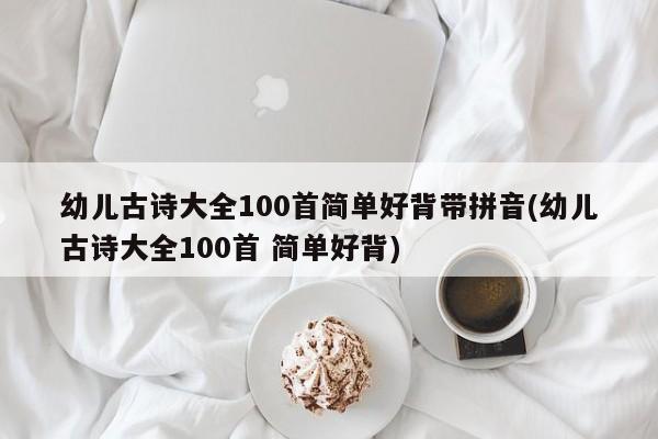 幼儿古诗大全100首简单好背带拼音(幼儿古诗大全100首 简单好背)