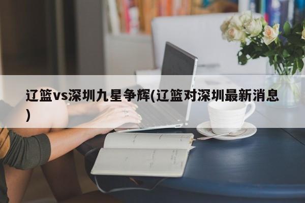 辽篮vs深圳九星争辉(辽篮对深圳最新消息)