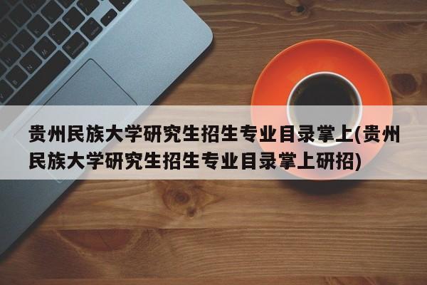 贵州民族大学研究生招生专业目录掌上(贵州民族大学研究生招生专业目录掌上研招)