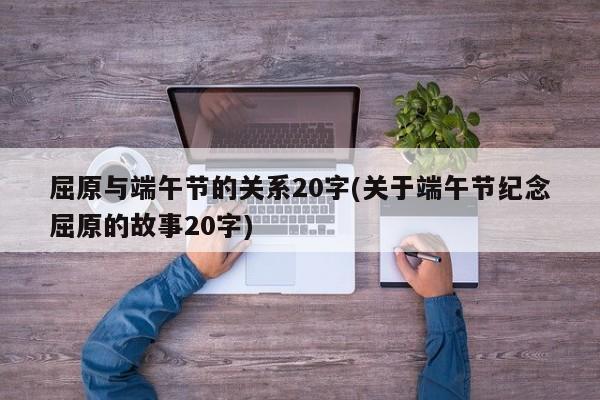 屈原与端午节的关系20字(关于端午节纪念屈原的故事20字)