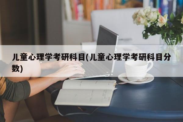 儿童心理学考研科目(儿童心理学考研科目分数)