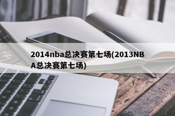 2014nba总决赛第七场(2013NBA总决赛第七场)