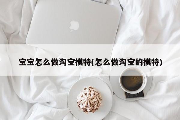 宝宝怎么做淘宝模特(怎么做淘宝的模特)