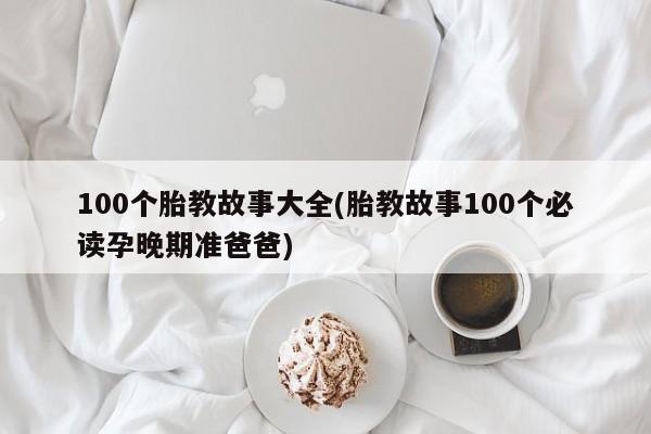 100个胎教故事大全(胎教故事100个必读孕晚期准爸爸)