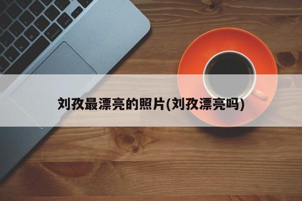 刘孜最漂亮的照片(刘孜漂亮吗)